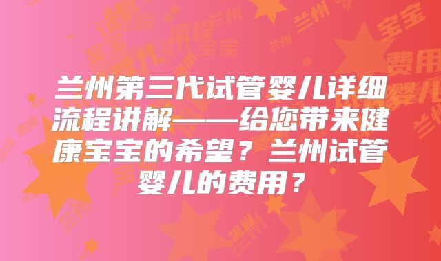 兰州第三代试管婴儿详细流程讲解——给您带来健康宝宝的希望？兰州试管婴儿的费用？