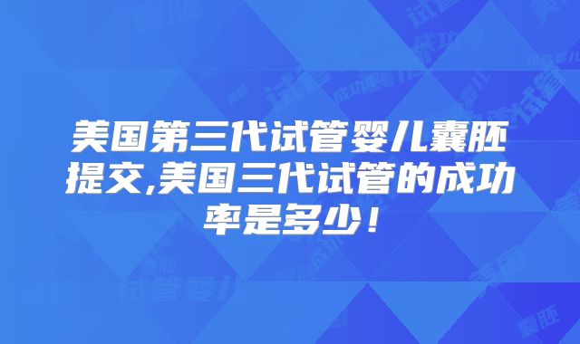 美国第三代试管婴儿囊胚提交,美国三代试管的成功率是多少！