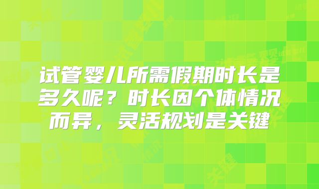 试管婴儿所需假期时长是多久呢？时长因个体情况而异，灵活规划是关键
