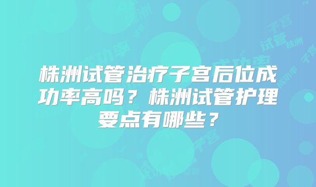 株洲试管治疗子宫后位成功率高吗？株洲试管护理要点有哪些？