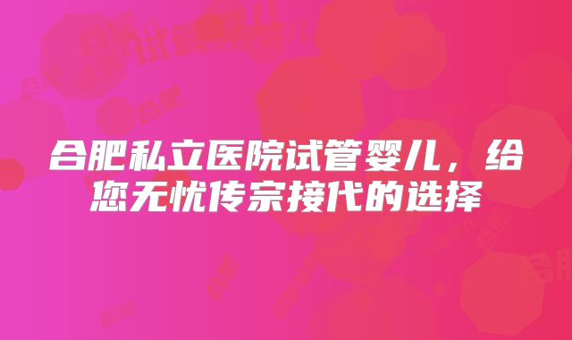 合肥私立医院试管婴儿，给您无忧传宗接代的选择