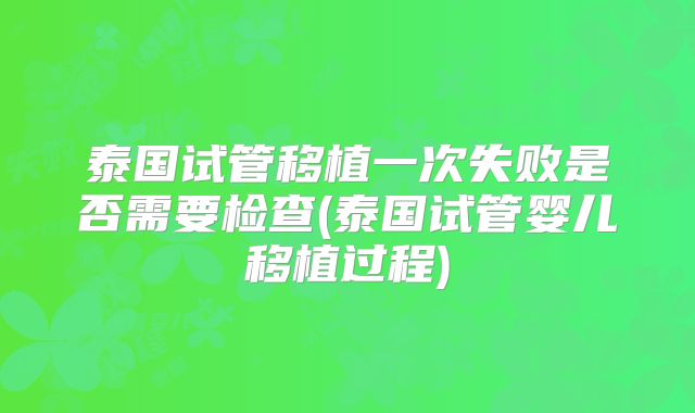 泰国试管移植一次失败是否需要检查(泰国试管婴儿移植过程)