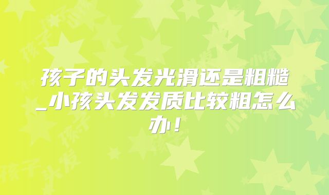 孩子的头发光滑还是粗糙_小孩头发发质比较粗怎么办！