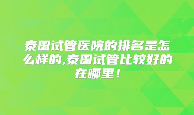泰国试管医院的排名是怎么样的,泰国试管比较好的在哪里！
