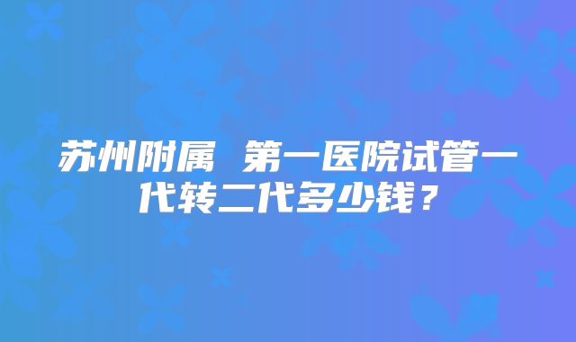 苏州附属 第一医院试管一代转二代多少钱？