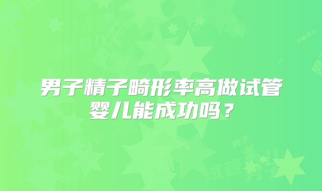 男子精子畸形率高做试管婴儿能成功吗？