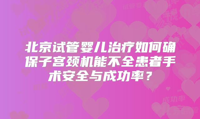 北京试管婴儿治疗如何确保子宫颈机能不全患者手术安全与成功率？