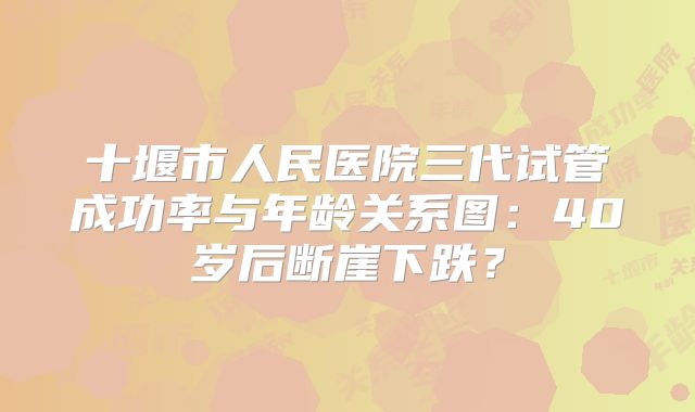 十堰市人民医院三代试管成功率与年龄关系图：40岁后断崖下跌？