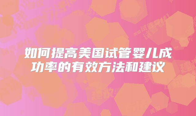 如何提高美国试管婴儿成功率的有效方法和建议