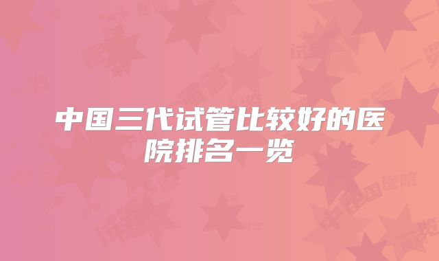 中国三代试管比较好的医院排名一览