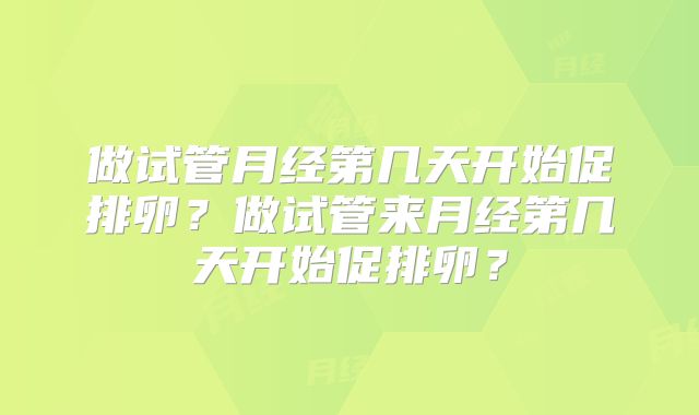 做试管月经第几天开始促排卵？做试管来月经第几天开始促排卵？