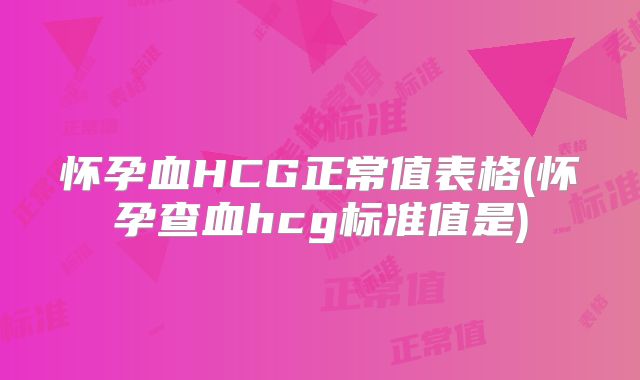 怀孕血HCG正常值表格(怀孕查血hcg标准值是)