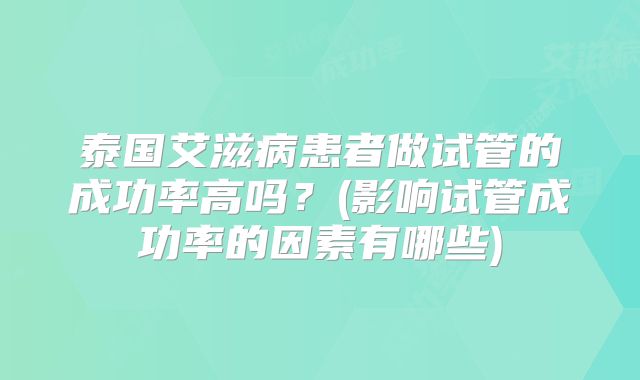 泰国艾滋病患者做试管的成功率高吗？(影响试管成功率的因素有哪些)