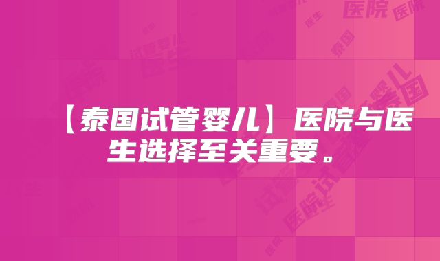 【泰国试管婴儿】医院与医生选择至关重要。