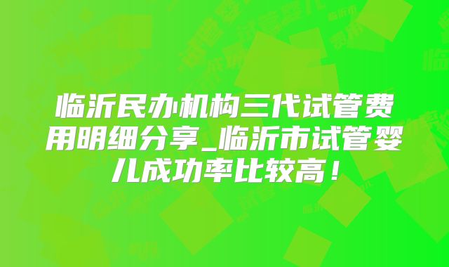 临沂民办机构三代试管费用明细分享_临沂市试管婴儿成功率比较高！