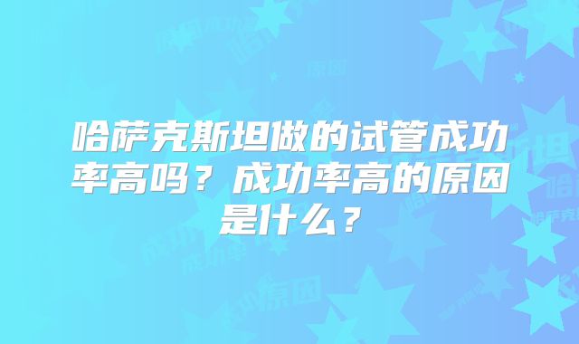 哈萨克斯坦做的试管成功率高吗？成功率高的原因是什么？
