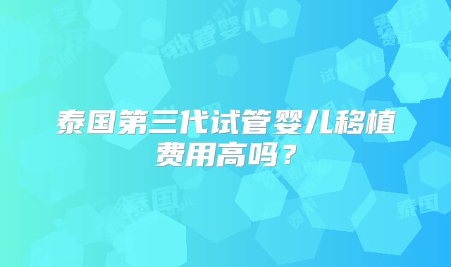 泰国第三代试管婴儿移植费用高吗？