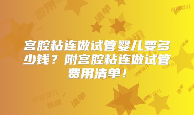 宫腔粘连做试管婴儿要多少钱?附宫腔粘连做试管费用清单!