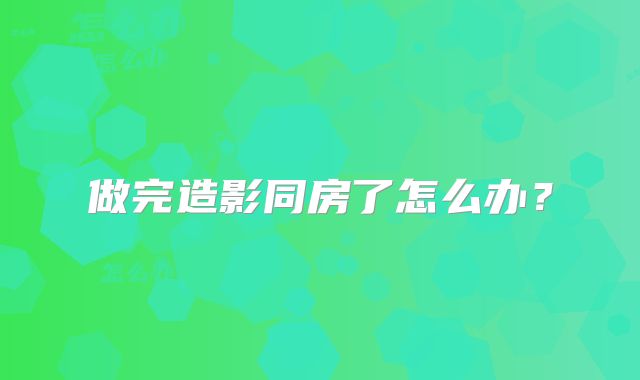 做完造影同房了怎么办？