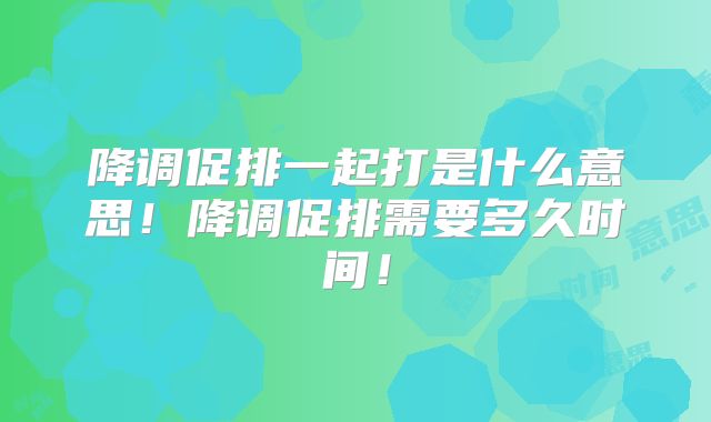 降调促排一起打是什么意思！降调促排需要多久时间！