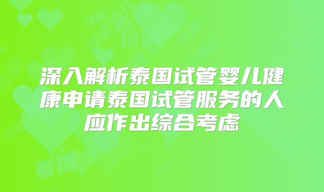 深入解析泰国试管婴儿健康申请泰国试管服务的人应作出综合考虑