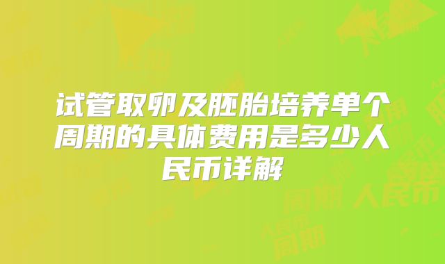 试管取卵及胚胎培养单个周期的具体费用是多少人民币详解