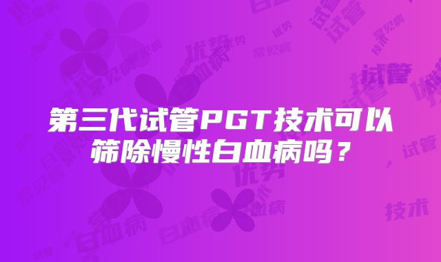 第三代试管PGT技术可以筛除慢性白血病吗？