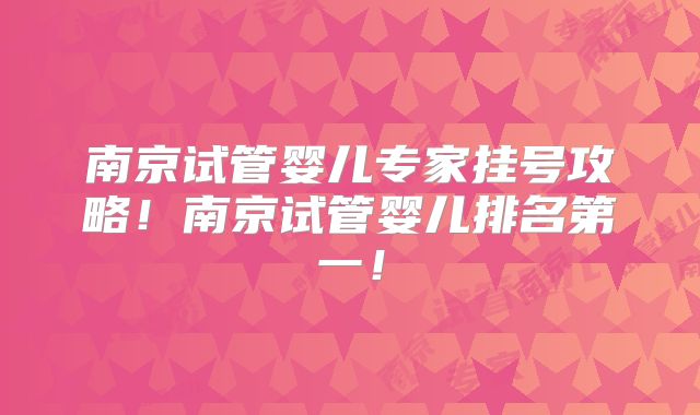 南京试管婴儿专家挂号攻略！南京试管婴儿排名第一！