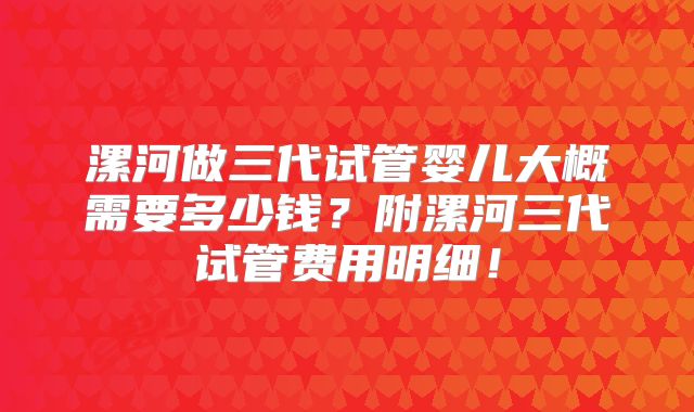 漯河做三代试管婴儿大概需要多少钱？附漯河三代试管费用明细！