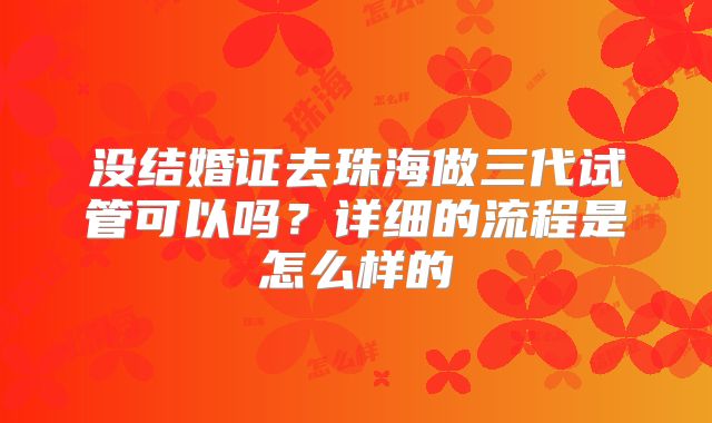 没结婚证去珠海做三代试管可以吗？详细的流程是怎么样的