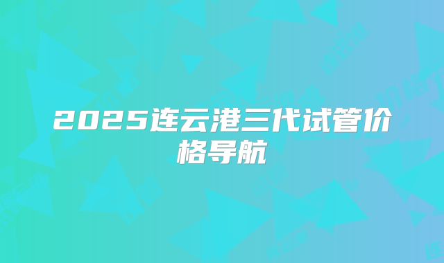 2025连云港三代试管价格导航