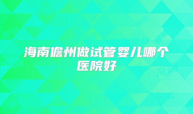 海南儋州做试管婴儿哪个医院好