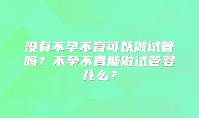 没有不孕不育可以做试管吗?不孕不育能做试管婴儿么?
