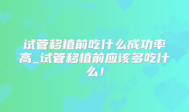 试管移植前吃什么成功率高_试管移植前应该多吃什么！