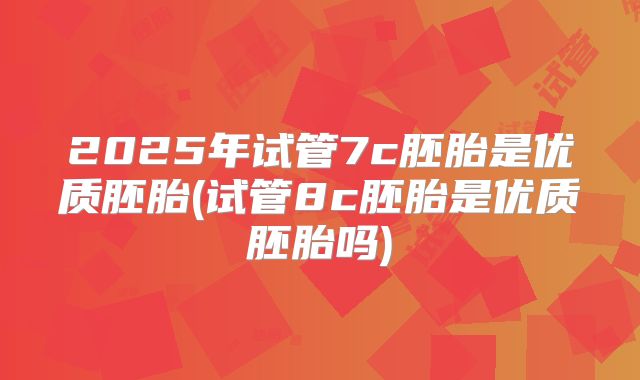 2025年试管7c胚胎是优质胚胎(试管8c胚胎是优质胚胎吗)