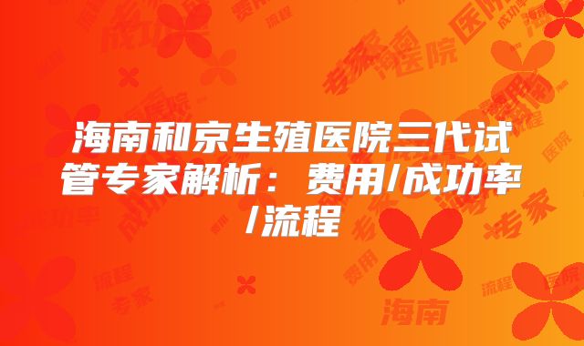 海南和京生殖医院三代试管专家解析：费用/成功率/流程