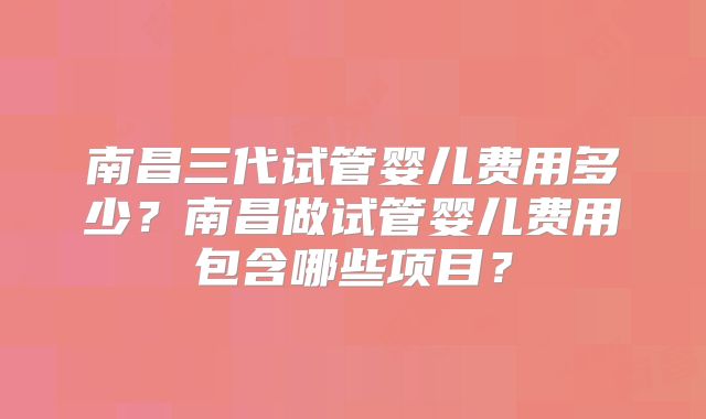 南昌三代试管婴儿费用多少？南昌做试管婴儿费用包含哪些项目？