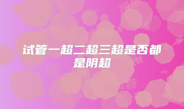 试管一超二超三超是否都是阴超