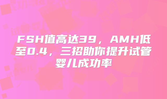 FSH值高达39，AMH低至0.4，三招助你提升试管婴儿成功率