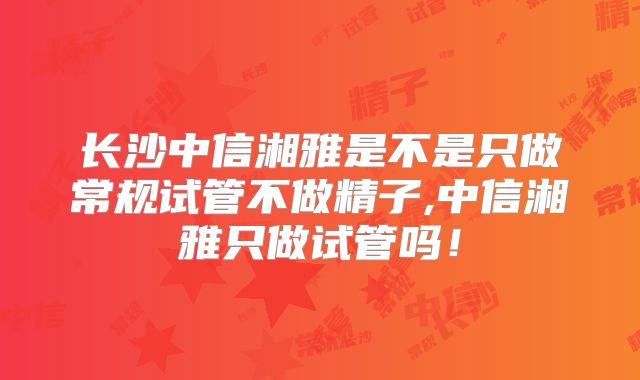 长沙中信湘雅是不是只做常规试管不做精子,中信湘雅只做试管吗！