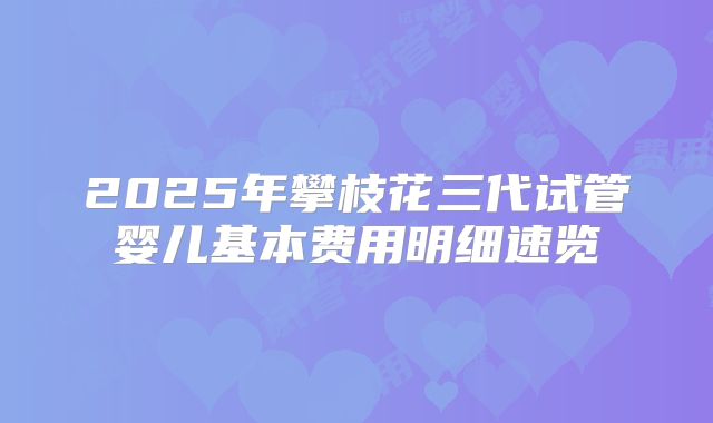 2025年攀枝花三代试管婴儿基本费用明细速览