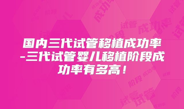 国内三代试管移植成功率-三代试管婴儿移植阶段成功率有多高！