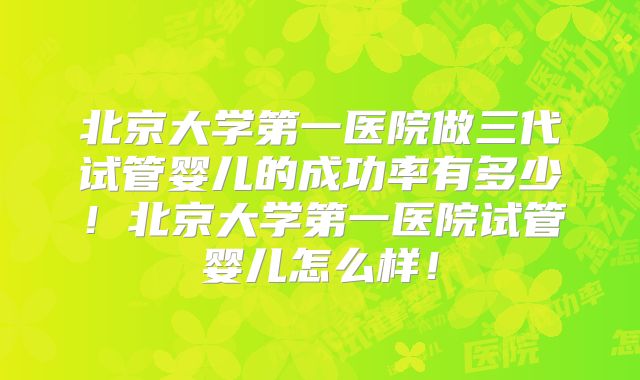 北京大学第一医院做三代试管婴儿的成功率有多少！北京大学第一医院试管婴儿怎么样！