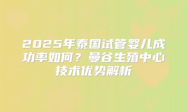 2025年泰国试管婴儿成功率如何？曼谷生殖中心技术优势解析