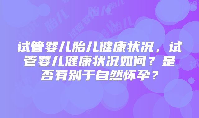 试管婴儿胎儿健康状况，试管婴儿健康状况如何？是否有别于自然怀孕？