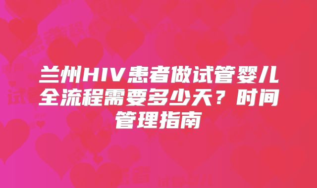兰州HIV患者做试管婴儿全流程需要多少天?时间管理指南