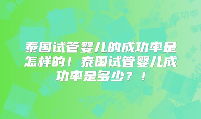 泰国试管婴儿的成功率是怎样的！泰国试管婴儿成功率是多少？！