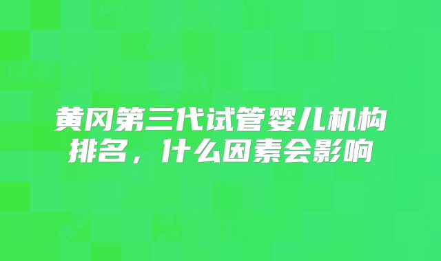 黄冈第三代试管婴儿机构排名，什么因素会影响