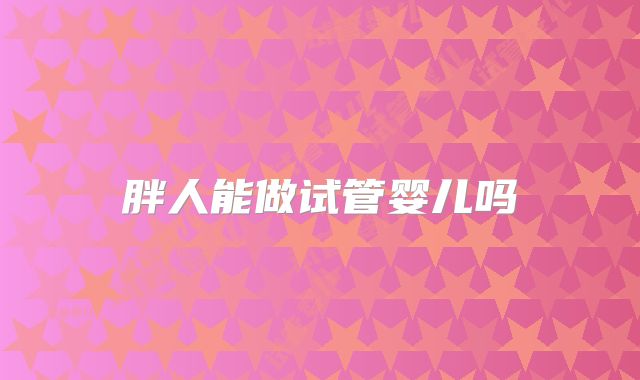 胖人能做试管婴儿吗