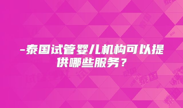 -泰国试管婴儿机构可以提供哪些服务？